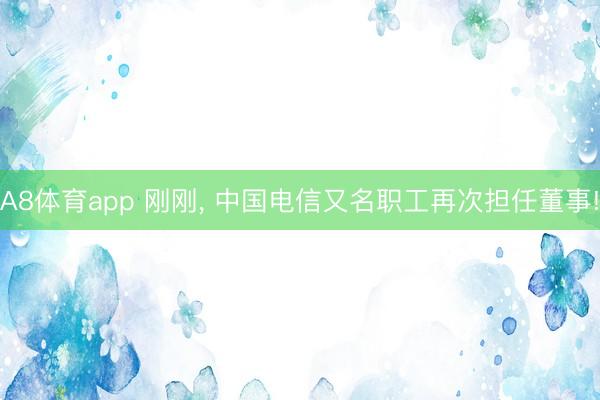 A8体育app 刚刚, 中国电信又名职工再次担任董事!