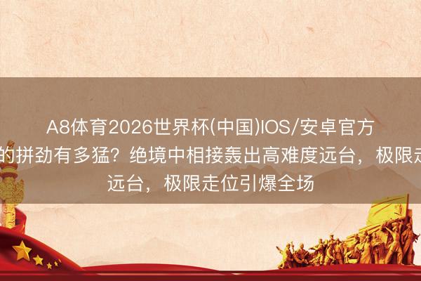 A8体育2026世界杯(中国)IOS/安卓官方下载 吴宜泽的拼劲有多猛？绝境中相接轰出高难度远台，极限走位引爆全场