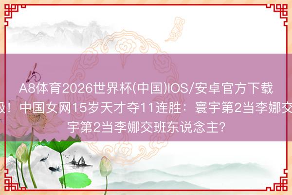 A8体育2026世界杯(中国)IOS/安卓官方下载 2-0横扫晋级！中国女网15岁天才夺11连胜：寰宇第2当李娜交班东说念主？