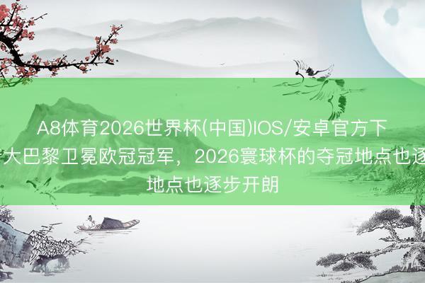 A8体育2026世界杯(中国)IOS/安卓官方下载 跟着大巴黎卫冕欧冠冠军,2026寰球杯的夺冠地点也逐步开朗