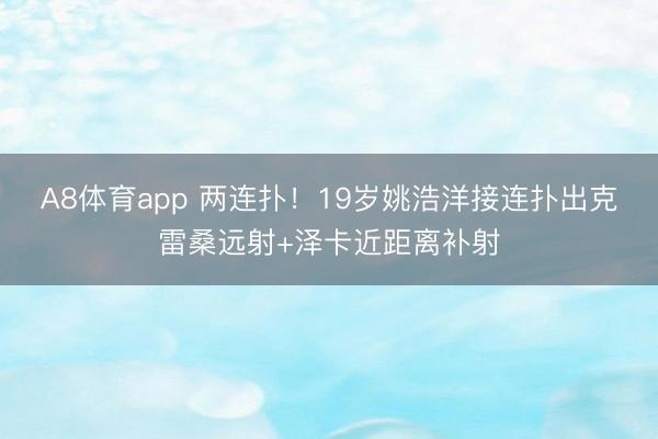 A8体育app 两连扑！19岁姚浩洋接连扑出克雷桑远射+泽卡近距离补射