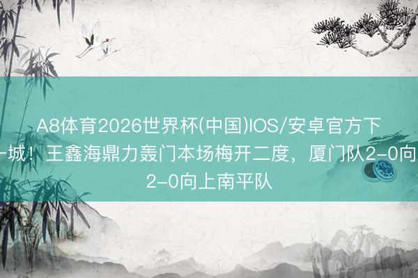 A8体育2026世界杯(中国)IOS/安卓官方下载 再下一城!王鑫海鼎力轰门本场梅开二度,厦门队2-0向上南平队