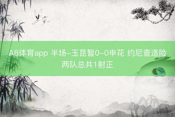 A8体育app 半场-玉昆暂0-0申花 约尼查造险两队总共1射正