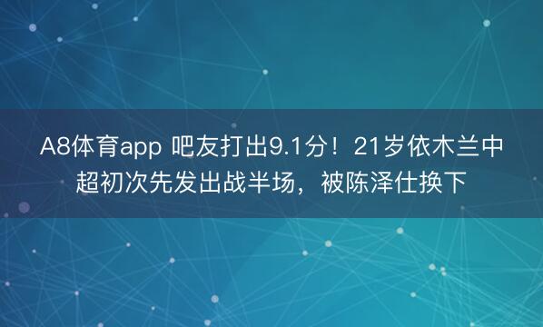 A8体育app 吧友打出9.1分!21岁依木兰中超初次先发出战半场,被陈泽仕换下