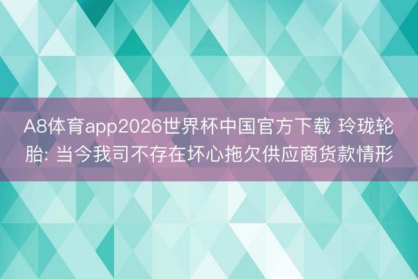 A8体育app2026世界杯中国官方下载 玲珑轮胎: 当今我司不存在坏心拖欠供应商货款情形