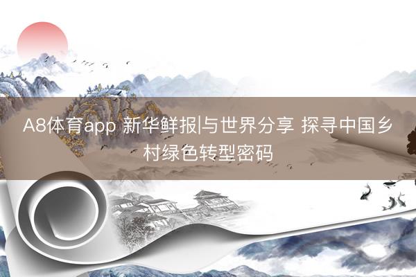 A8体育app 新华鲜报|与世界分享 探寻中国乡村绿色转型密码