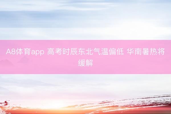 A8体育app 高考时辰东北气温偏低 华南暑热将缓解