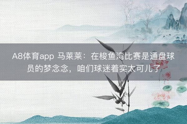 A8体育app 马莱莱:在梭鱼湾比赛是通盘球员的梦念念,咱们球迷着实太可儿了