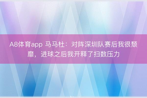 A8体育app 马马杜:对阵深圳队赛后我很颓靡,进球之后我开释了扫数压力