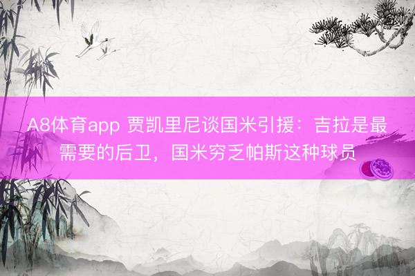 A8体育app 贾凯里尼谈国米引援:吉拉是最需要的后卫,国米穷乏帕斯这种球员