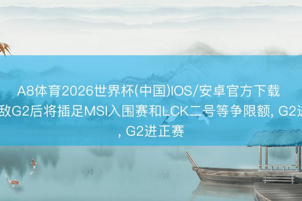 A8体育2026世界杯(中国)IOS/安卓官方下载 KC不敌G2后将插足MSI入围赛和LCK二号等争限额, G2进正赛