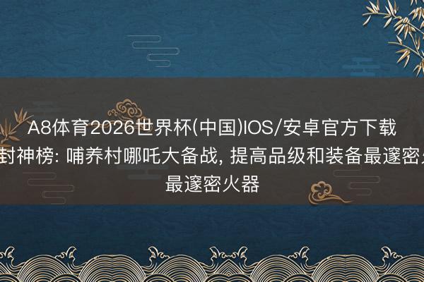 A8体育2026世界杯(中国)IOS/安卓官方下载 FC封神榜: 哺养村哪吒大备战， 提高品级和装备最邃密火器