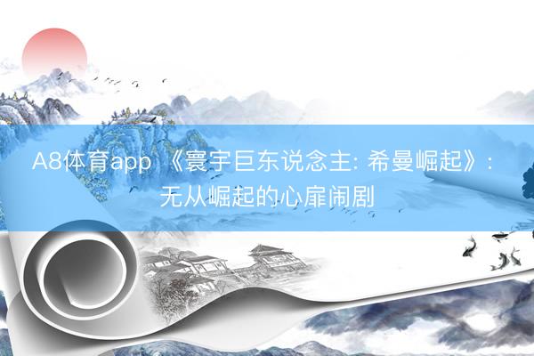 A8体育app 《寰宇巨东说念主: 希曼崛起》: 无从崛起的心扉闹剧