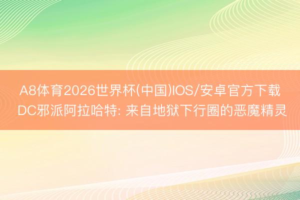 A8体育2026世界杯(中国)IOS/安卓官方下载 DC邪派阿拉哈特: 来自地狱下行圈的恶魔精灵