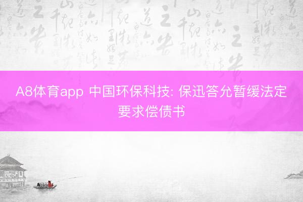A8体育app 中国环保科技: 保迅答允暂缓法定要求偿债书