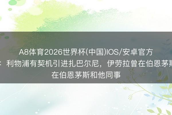 A8体育2026世界杯(中国)IOS/安卓官方下载 英媒：利物浦有契机引进扎巴尔尼，伊劳拉曾在伯恩茅斯和他同事