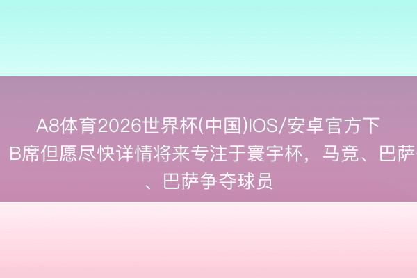 A8体育2026世界杯(中国)IOS/安卓官方下载 马卡:B席但愿尽快详情将来专注于寰宇杯,马竞、巴萨争夺球员