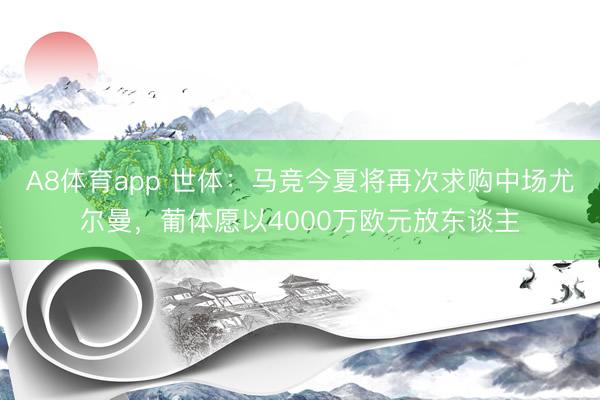 A8体育app 世体：马竞今夏将再次求购中场尤尔曼，葡体愿以4000万欧元放东谈主