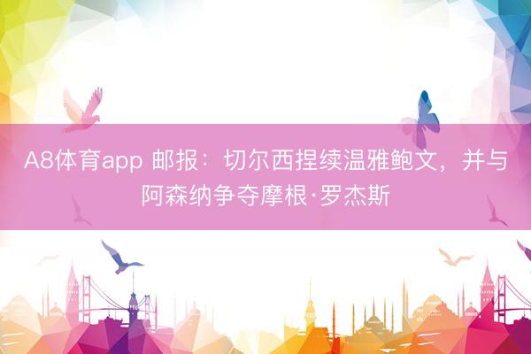 A8体育app 邮报:切尔西捏续温雅鲍文,并与阿森纳争夺摩根·罗杰斯