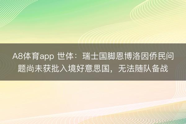 A8体育app 世体:瑞士国脚恩博洛因侨民问题尚未获批入境好意思国,无法随队备战