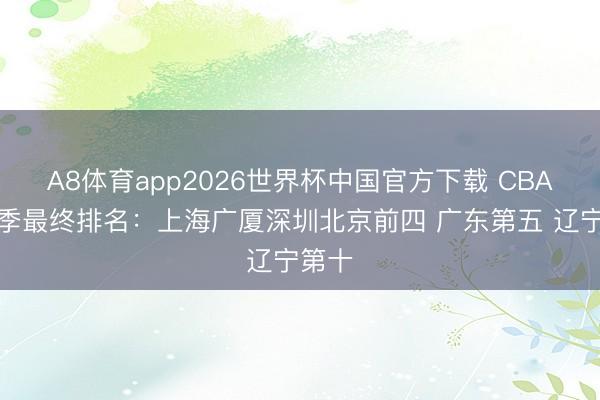A8体育app2026世界杯中国官方下载 CBA本赛季最终排名:上海广厦深圳北京前四 广东第五 辽宁第十