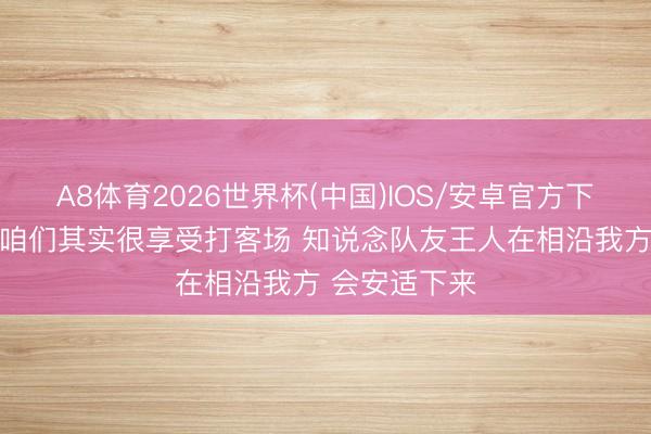 A8体育2026世界杯(中国)IOS/安卓官方下载 福克斯：咱们其实很享受打客场 知说念队友王人在相沿我方 会安适下来