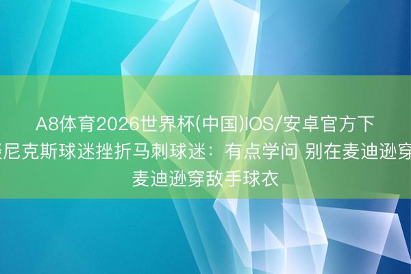 A8体育2026世界杯(中国)IOS/安卓官方下载 名嘴谈尼克斯球迷挫折马刺球迷：有点学问 别在麦迪逊穿敌手球衣