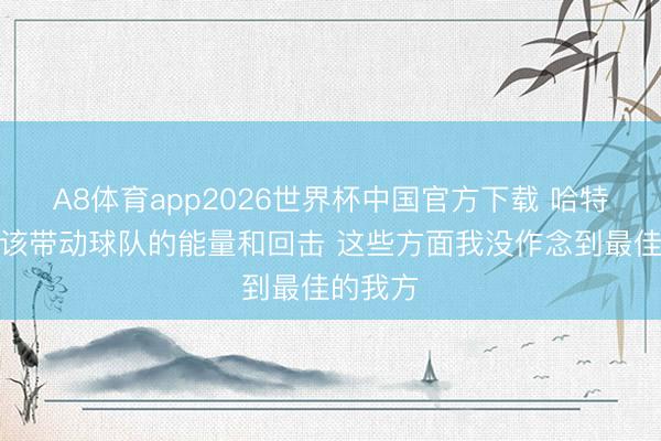 A8体育app2026世界杯中国官方下载 哈特:我本该带动球队的能量和回击 这些方面我没作念到最佳的我方