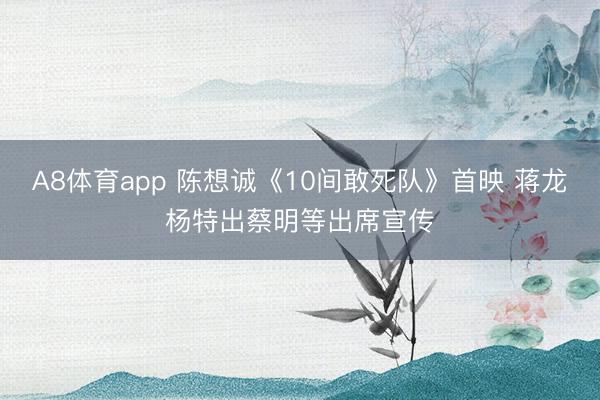 A8体育app 陈想诚《10间敢死队》首映 蒋龙杨特出蔡明等出席宣传