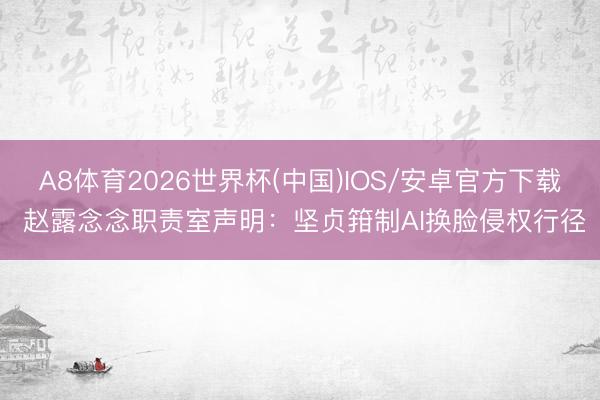 A8体育2026世界杯(中国)IOS/安卓官方下载 赵露念念职责室声明：坚贞箝制AI换脸侵权行径