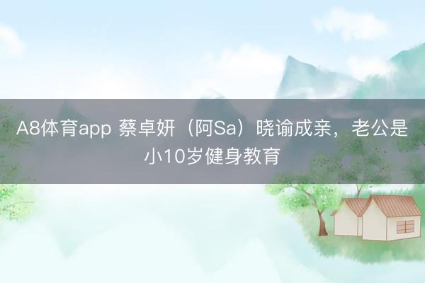 A8体育app 蔡卓妍（阿Sa）晓谕成亲，老公是小10岁健身教育