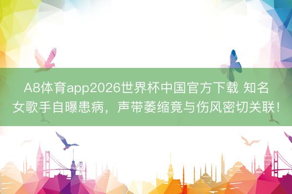 A8体育app2026世界杯中国官方下载 知名女歌手自曝患病,声带萎缩竟与伤风密切关联!