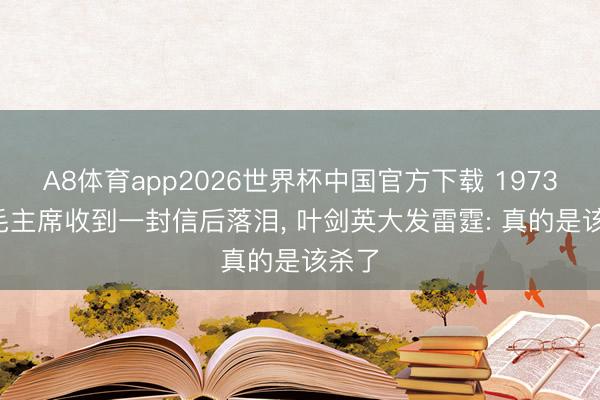 A8体育app2026世界杯中国官方下载 1973年, 毛主席收到一封信后落泪, 叶剑英大发雷霆: 真的是该杀了