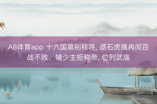 A8体育app 十六国第别称将， 退石虎擒冉闵百战不败、辅少主拒称帝， 位列武庙