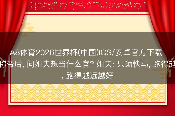 A8体育2026世界杯(中国)IOS/安卓官方下载 朱元璋称帝后, 问姐夫想当什么官? 姐夫: 只须快马, 跑得越远越好