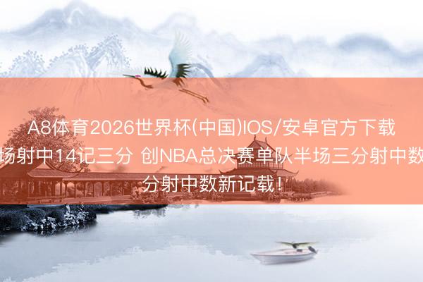 A8体育2026世界杯(中国)IOS/安卓官方下载 马刺半场射中14记三分 创NBA总决赛单队半场三分射中数新记载！