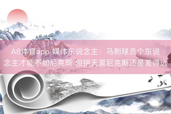 A8体育app 媒体东说念主：马刺球员个东说念主才能不如尼克斯 但拼天禀尼克斯还是差得远