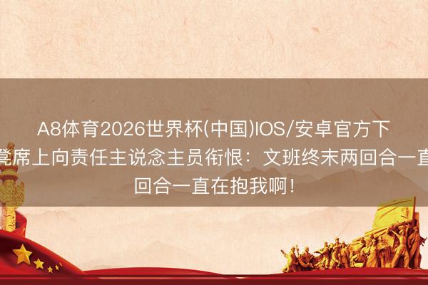 A8体育2026世界杯(中国)IOS/安卓官方下载 唐斯板凳席上向责任主说念主员衔恨：文班终末两回合一直在抱我啊！