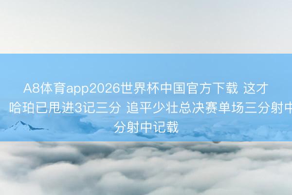 A8体育app2026世界杯中国官方下载 这才半场!哈珀已甩进3记三分 追平少壮总决赛单场三分射中记载