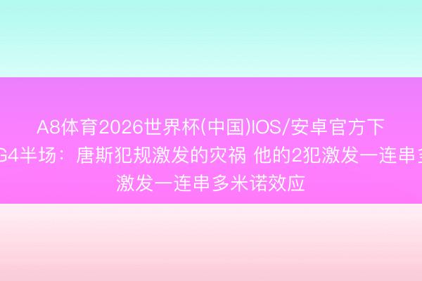 A8体育2026世界杯(中国)IOS/安卓官方下载 苏群谈G4半场：唐斯犯规激发的灾祸 他的2犯激发一连串多米诺效应
