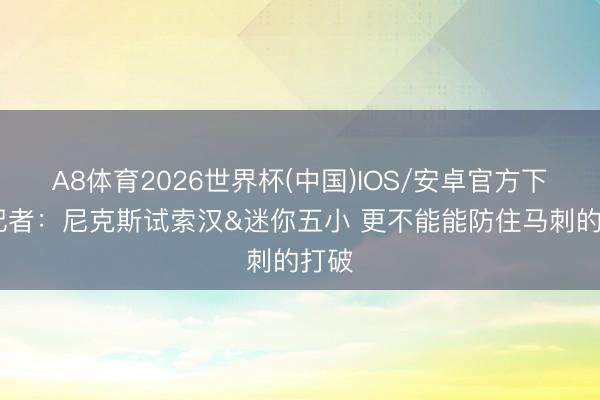 A8体育2026世界杯(中国)IOS/安卓官方下载 记者:尼克斯试索汉&迷你五小 更不能能防住马刺的打破