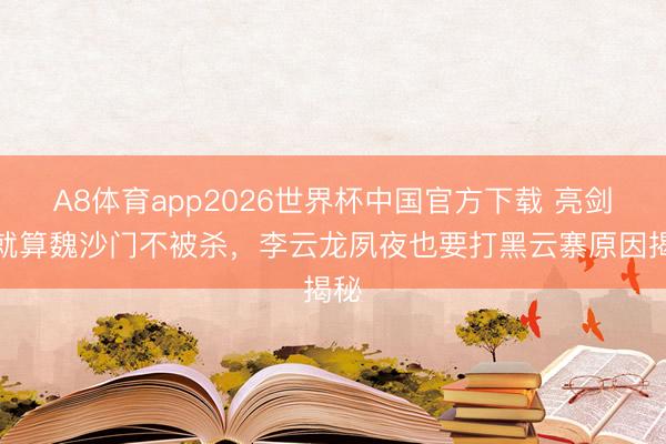 A8体育app2026世界杯中国官方下载 亮剑中就算魏沙门不被杀，李云龙夙夜也要打黑云寨原因揭秘