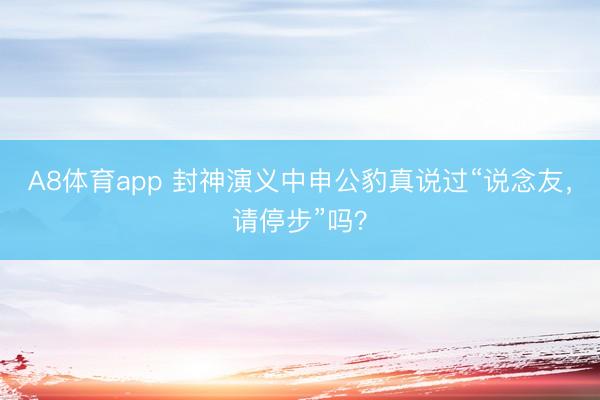 A8体育app 封神演义中申公豹真说过“说念友，请停步”吗？