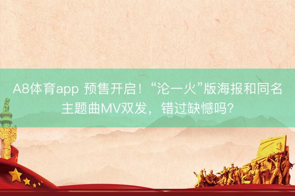 A8体育app 预售开启！“沦一火”版海报和同名主题曲MV双发，错过缺憾吗？