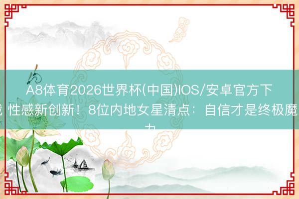 A8体育2026世界杯(中国)IOS/安卓官方下载 性感新创新!8位内地女星清点:自信才是终极魔力