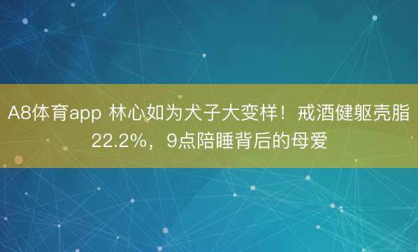 A8体育app 林心如为犬子大变样!戒酒健躯壳脂22.2%,9点陪睡背后的母爱