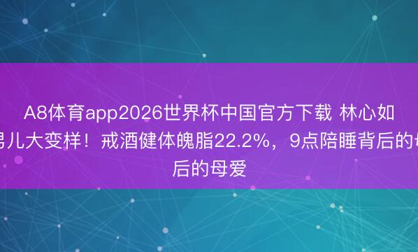 A8体育app2026世界杯中国官方下载 林心如为男儿大变样！戒酒健体魄脂22.2%，9点陪睡背后的母爱