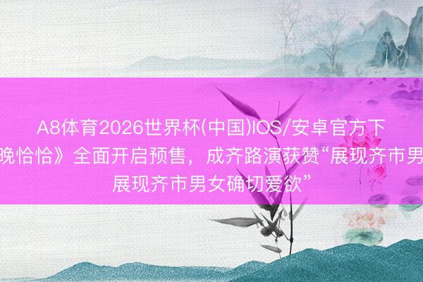 A8体育2026世界杯(中国)IOS/安卓官方下载 电影《今晚恰恰》全面开启预售，成齐路演获赞“展现齐市男女确切爱欲”