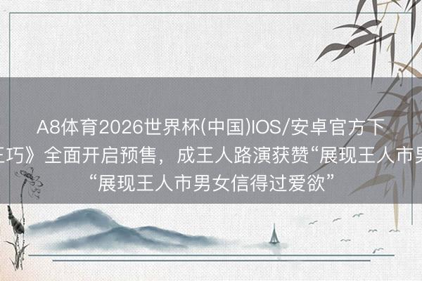 A8体育2026世界杯(中国)IOS/安卓官方下载 电影《今晚正巧》全面开启预售，成王人路演获赞“展现王人市男女信得过爱欲”