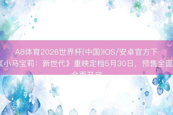 A8体育2026世界杯(中国)IOS/安卓官方下载 《小马宝莉：新世代》重映定档5月30日，预售全面开启